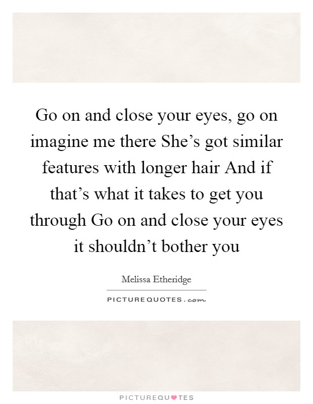Go on and close your eyes, go on imagine me there She's got similar features with longer hair And if that's what it takes to get you through Go on and close your eyes it shouldn't bother you Picture Quote #1