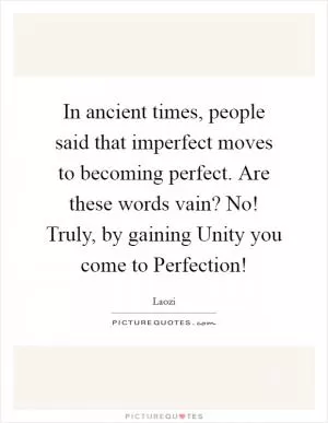 In ancient times, people said that imperfect moves to becoming perfect. Are these words vain? No! Truly, by gaining Unity you come to Perfection! Picture Quote #1
