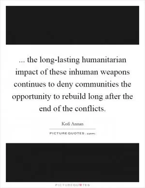 ... the long-lasting humanitarian impact of these inhuman weapons continues to deny communities the opportunity to rebuild long after the end of the conflicts Picture Quote #1