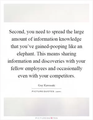 Second, you need to spread the large amount of information knowledge that you’ve gained-pooping like an elephant. This means sharing information and discoveries with your fellow employees and occasionally even with your competitors Picture Quote #1
