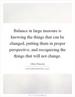 Balance in large measure is knowing the things that can be changed, putting them in proper perspective, and recognizing the things that will not change Picture Quote #1
