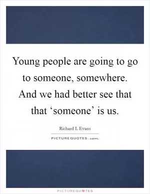Young people are going to go to someone, somewhere. And we had better see that that ‘someone’ is us Picture Quote #1