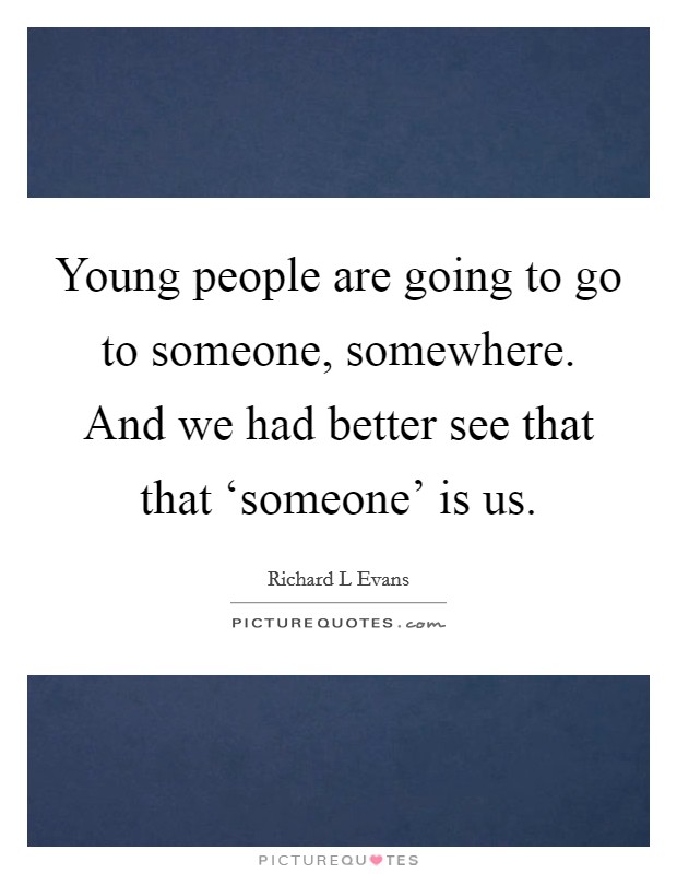Young people are going to go to someone, somewhere. And we had better see that that ‘someone' is us Picture Quote #1