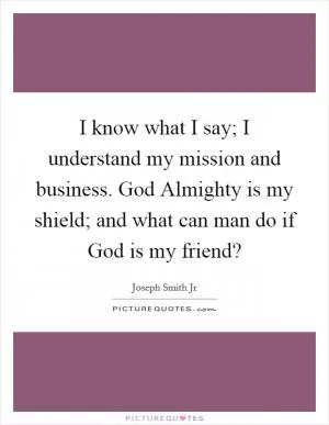 I know what I say; I understand my mission and business. God Almighty is my shield; and what can man do if God is my friend? Picture Quote #1