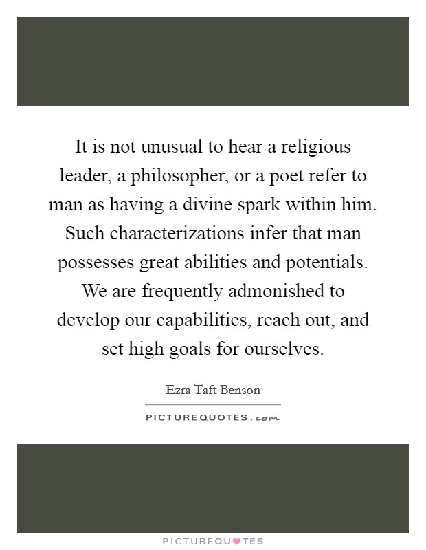It is not unusual to hear a religious leader, a philosopher, or a poet refer to man as having a divine spark within him. Such characterizations infer that man possesses great abilities and potentials. We are frequently admonished to develop our capabilities, reach out, and set high goals for ourselves Picture Quote #1
