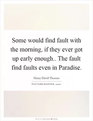 Some would find fault with the morning, if they ever got up early enough.. The fault find faults even in Paradise Picture Quote #1