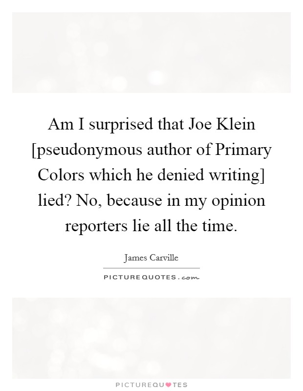 Am I surprised that Joe Klein [pseudonymous author of Primary Colors which he denied writing] lied? No, because in my opinion reporters lie all the time Picture Quote #1