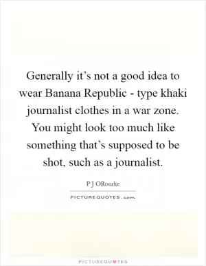 Generally it’s not a good idea to wear Banana Republic - type khaki journalist clothes in a war zone. You might look too much like something that’s supposed to be shot, such as a journalist Picture Quote #1