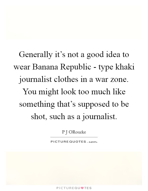 Generally it's not a good idea to wear Banana Republic - type khaki journalist clothes in a war zone. You might look too much like something that's supposed to be shot, such as a journalist Picture Quote #1