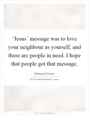 ‘Jesus’ message was to love your neighbour as yourself, and there are people in need. I hope that people got that message Picture Quote #1