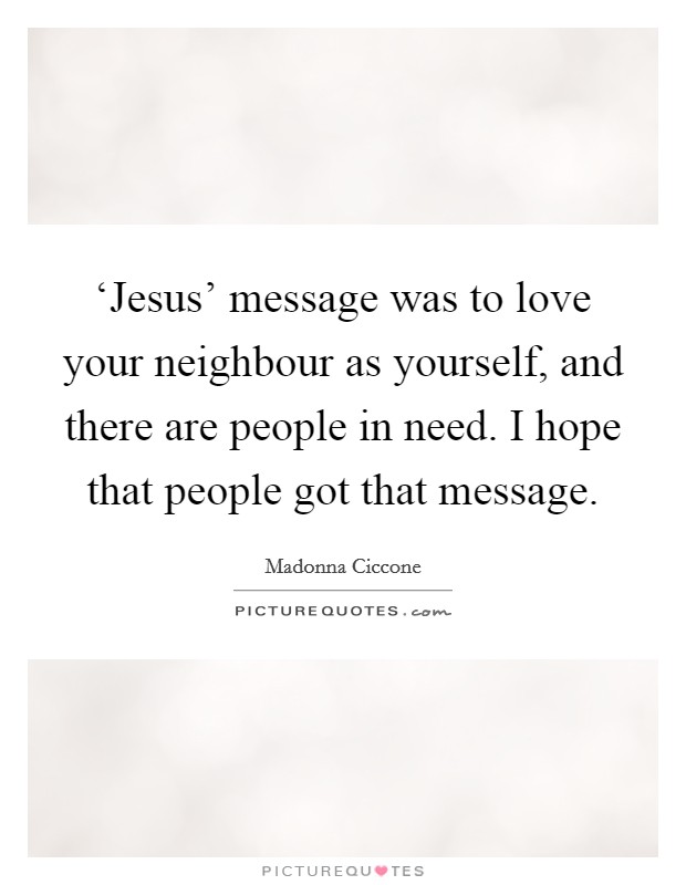‘Jesus' message was to love your neighbour as yourself, and there are people in need. I hope that people got that message Picture Quote #1