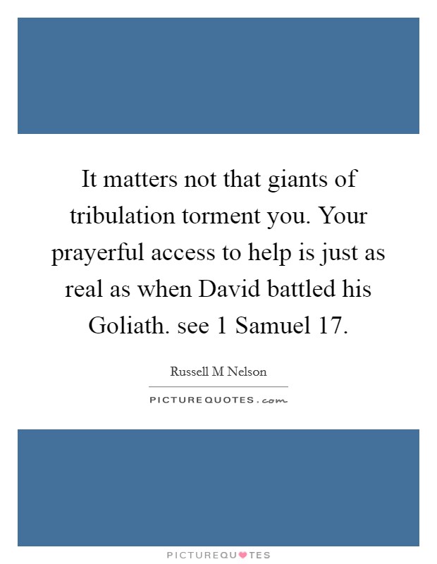 It matters not that giants of tribulation torment you. Your prayerful access to help is just as real as when David battled his Goliath. see 1 Samuel 17 Picture Quote #1