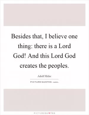 Besides that, I believe one thing: there is a Lord God! And this Lord God creates the peoples Picture Quote #1