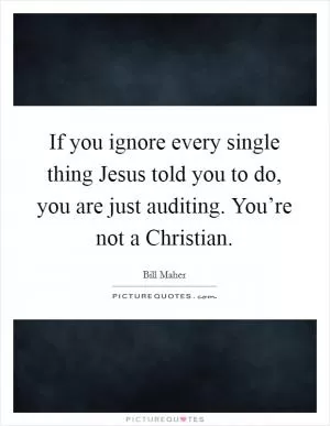 If you ignore every single thing Jesus told you to do, you are just auditing. You’re not a Christian Picture Quote #1