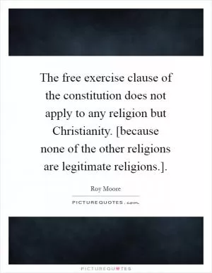 The free exercise clause of the constitution does not apply to any religion but Christianity. [because none of the other religions are legitimate religions.] Picture Quote #1
