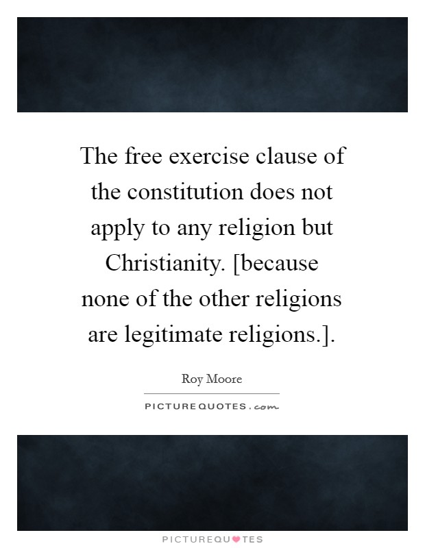 The free exercise clause of the constitution does not apply to any religion but Christianity. [because none of the other religions are legitimate religions.] Picture Quote #1
