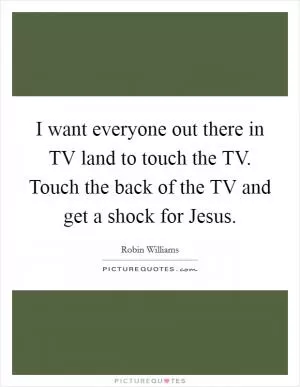 I want everyone out there in TV land to touch the TV. Touch the back of the TV and get a shock for Jesus Picture Quote #1