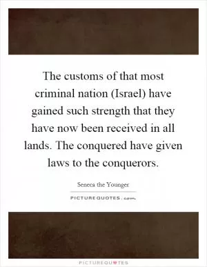 The customs of that most criminal nation (Israel) have gained such strength that they have now been received in all lands. The conquered have given laws to the conquerors Picture Quote #1