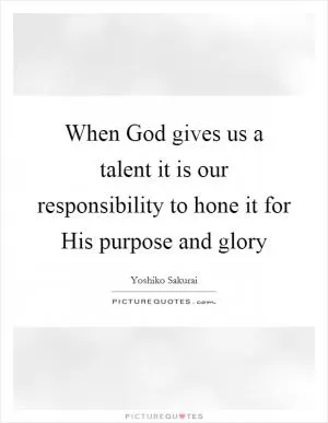 When God gives us a talent it is our responsibility to hone it for His purpose and glory Picture Quote #1