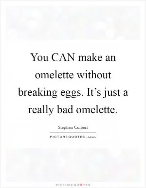 You CAN make an omelette without breaking eggs. It’s just a really bad omelette Picture Quote #1