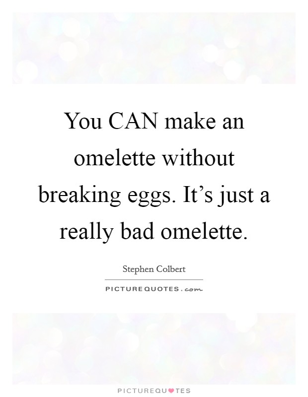 You CAN make an omelette without breaking eggs. It's just a really bad omelette Picture Quote #1