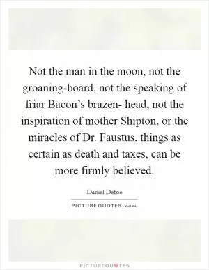 Not the man in the moon, not the groaning-board, not the speaking of friar Bacon’s brazen- head, not the inspiration of mother Shipton, or the miracles of Dr. Faustus, things as certain as death and taxes, can be more firmly believed Picture Quote #1