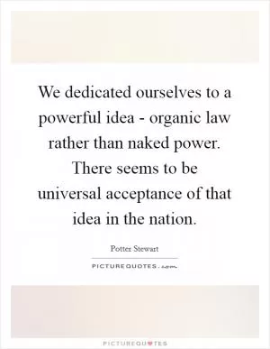 We dedicated ourselves to a powerful idea - organic law rather than naked power. There seems to be universal acceptance of that idea in the nation Picture Quote #1