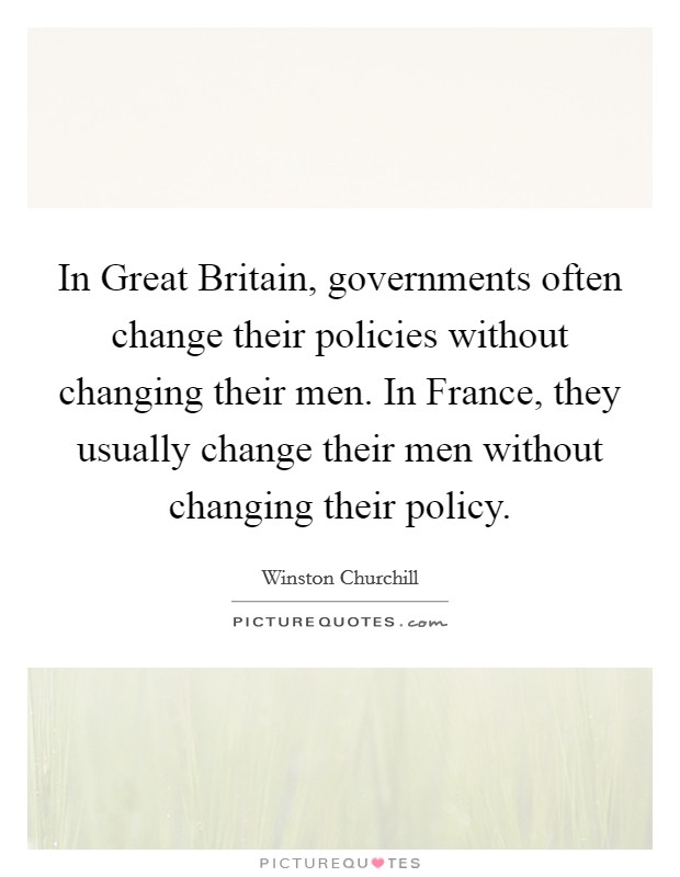 In Great Britain, governments often change their policies without changing their men. In France, they usually change their men without changing their policy Picture Quote #1