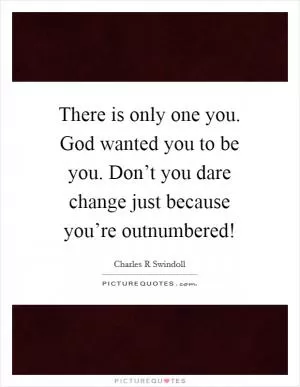 There is only one you. God wanted you to be you. Don’t you dare change just because you’re outnumbered! Picture Quote #1