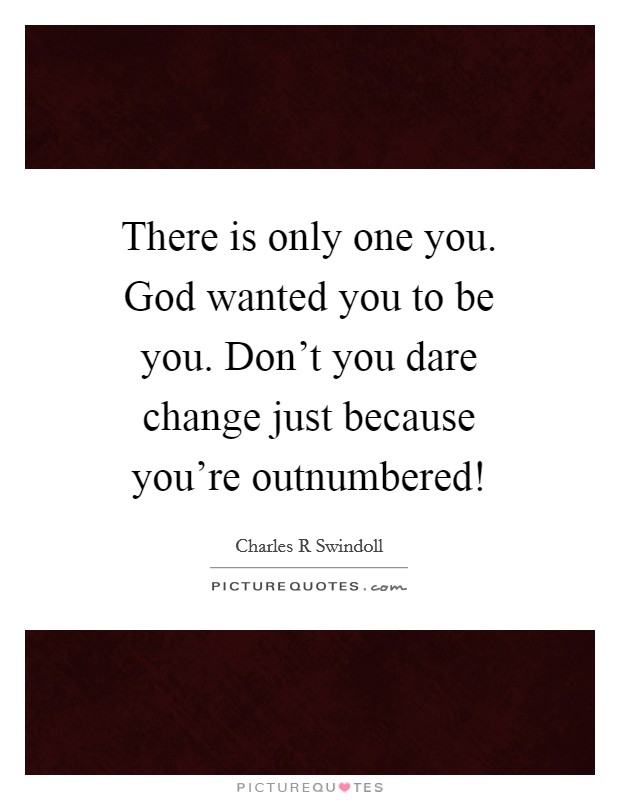 There is only one you. God wanted you to be you. Don't you dare change just because you're outnumbered! Picture Quote #1