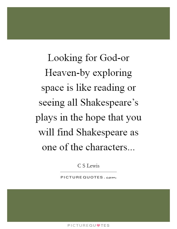 Looking for God-or Heaven-by exploring space is like reading or seeing all Shakespeare's plays in the hope that you will find Shakespeare as one of the characters Picture Quote #1
