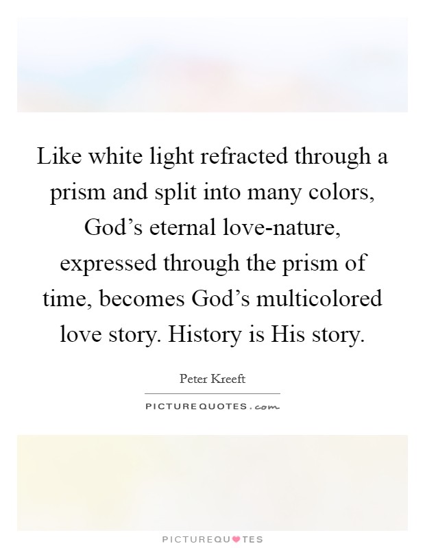 Like white light refracted through a prism and split into many colors, God's eternal love-nature, expressed through the prism of time, becomes God's multicolored love story. History is His story Picture Quote #1