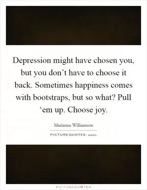 Depression might have chosen you, but you don’t have to choose it back. Sometimes happiness comes with bootstraps, but so what? Pull ‘em up. Choose joy Picture Quote #1