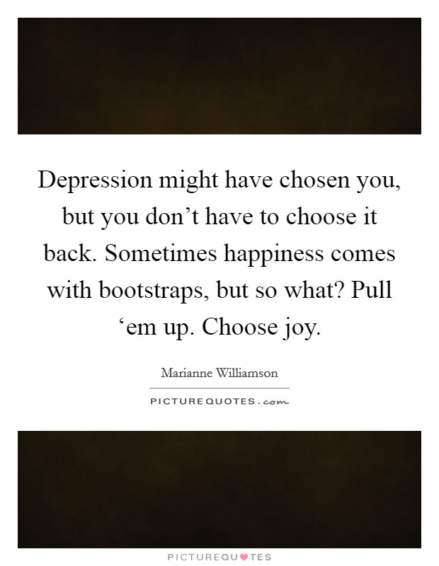 Depression might have chosen you, but you don't have to choose it back. Sometimes happiness comes with bootstraps, but so what? Pull ‘em up. Choose joy Picture Quote #1