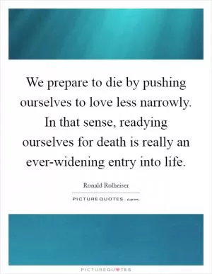 We prepare to die by pushing ourselves to love less narrowly. In that sense, readying ourselves for death is really an ever-widening entry into life Picture Quote #1