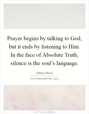 Prayer begins by talking to God, but it ends by listening to Him. In the face of Absolute Truth, silence is the soul’s language Picture Quote #1