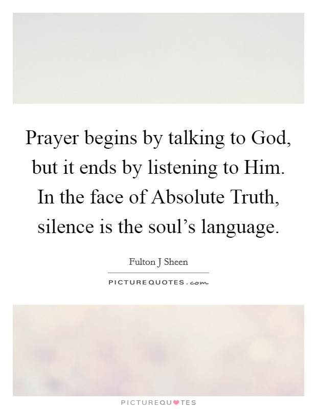 Prayer begins by talking to God, but it ends by listening to Him. In the face of Absolute Truth, silence is the soul's language Picture Quote #1