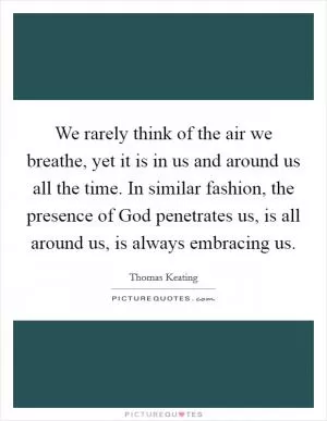 We rarely think of the air we breathe, yet it is in us and around us all the time. In similar fashion, the presence of God penetrates us, is all around us, is always embracing us Picture Quote #1