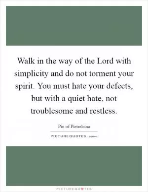 Walk in the way of the Lord with simplicity and do not torment your spirit. You must hate your defects, but with a quiet hate, not troublesome and restless Picture Quote #1