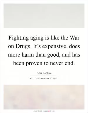 Fighting aging is like the War on Drugs. It’s expensive, does more harm than good, and has been proven to never end Picture Quote #1