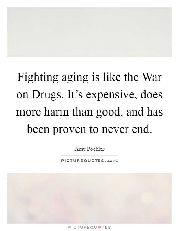 Fighting aging is like the War on Drugs. It's expensive, does more harm than good, and has been proven to never end Picture Quote #1