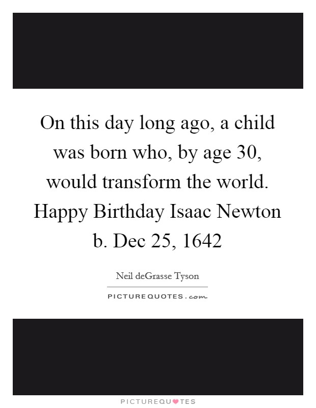 On this day long ago, a child was born who, by age 30, would transform the world. Happy Birthday Isaac Newton b. Dec 25, 1642 Picture Quote #1