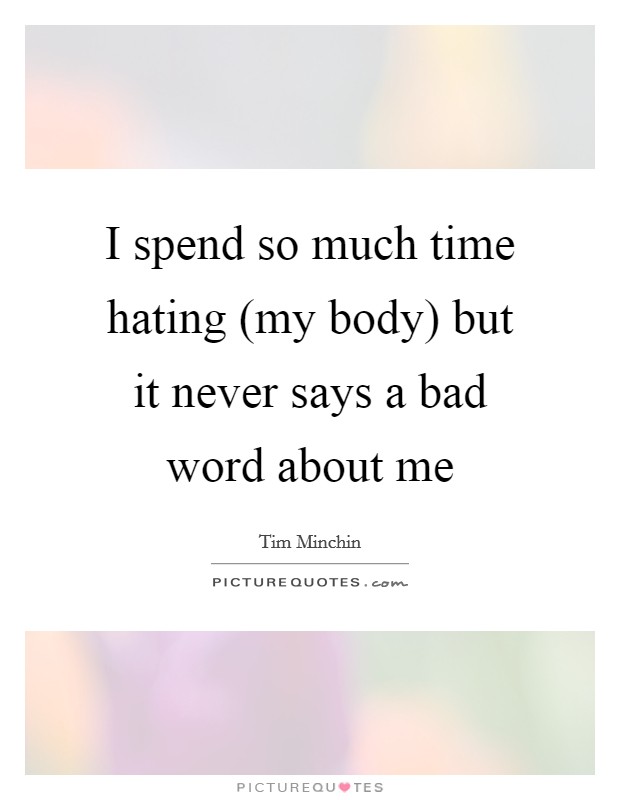 I spend so much time hating (my body) but it never says a bad word about me Picture Quote #1