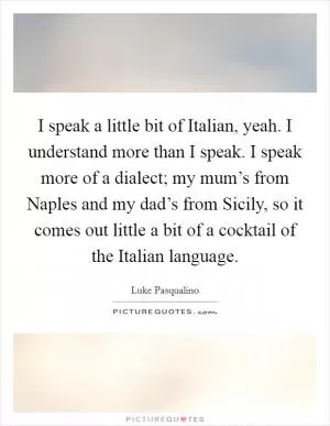 I speak a little bit of Italian, yeah. I understand more than I speak. I speak more of a dialect; my mum’s from Naples and my dad’s from Sicily, so it comes out little a bit of a cocktail of the Italian language Picture Quote #1