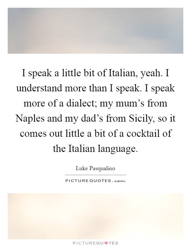 I speak a little bit of Italian, yeah. I understand more than I speak. I speak more of a dialect; my mum's from Naples and my dad's from Sicily, so it comes out little a bit of a cocktail of the Italian language Picture Quote #1