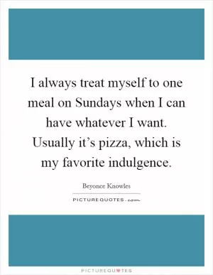 I always treat myself to one meal on Sundays when I can have whatever I want. Usually it’s pizza, which is my favorite indulgence Picture Quote #1