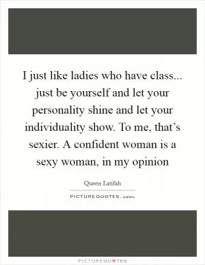 I just like ladies who have class... just be yourself and let your personality shine and let your individuality show. To me, that’s sexier. A confident woman is a sexy woman, in my opinion Picture Quote #1