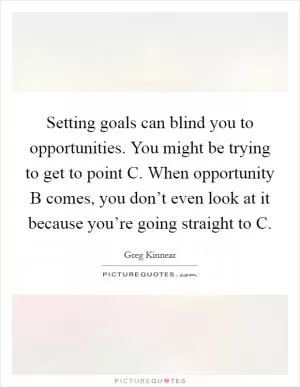 Setting goals can blind you to opportunities. You might be trying to get to point C. When opportunity B comes, you don’t even look at it because you’re going straight to C Picture Quote #1
