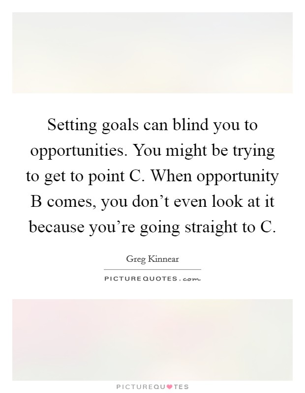 Setting goals can blind you to opportunities. You might be trying to get to point C. When opportunity B comes, you don't even look at it because you're going straight to C Picture Quote #1