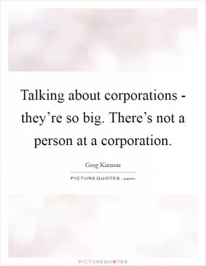 Talking about corporations - they’re so big. There’s not a person at a corporation Picture Quote #1